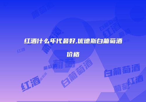 红酒什么年代最好,优德斯白葡萄酒价格