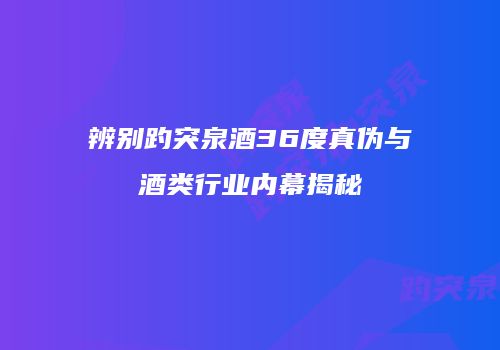 辨别趵突泉酒36度真伪与酒类行业内幕揭秘