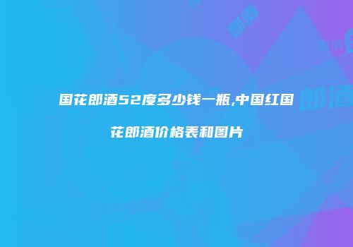 国花郎酒52度多少钱一瓶,中国红国花郎酒价格表和图片
