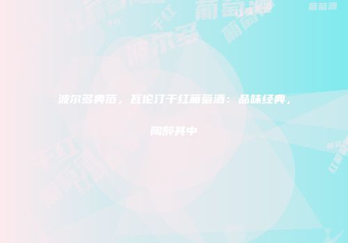 波尔多典范，瓦伦汀干红葡萄酒：品味经典，陶醉其中