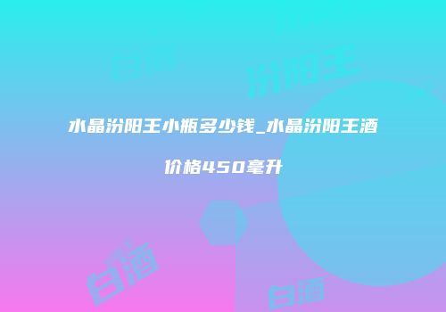 水晶汾阳王小瓶多少钱_水晶汾阳王酒价格450毫升