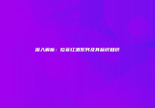 深入解析：拉菲红酒系列及其标识知识