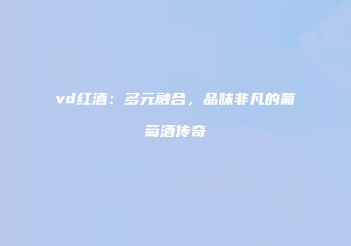 vd红酒：多元融合，品味非凡的葡萄酒传奇