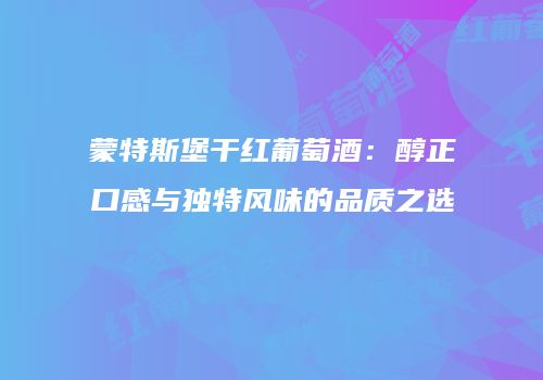蒙特斯堡干红葡萄酒：醇正口感与独特风味的品质之选