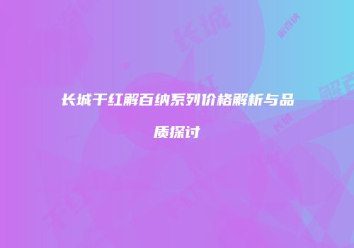 长城干红解百纳系列价格解析与品质探讨