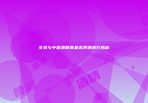 全球与中国酒精度最高啤酒排行揭秘