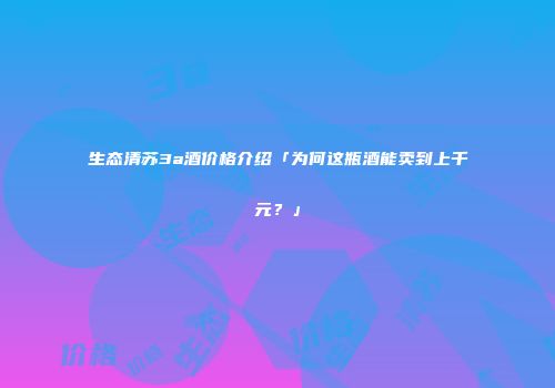 生态清苏3a酒价格介绍「为何这瓶酒能卖到上千元？」