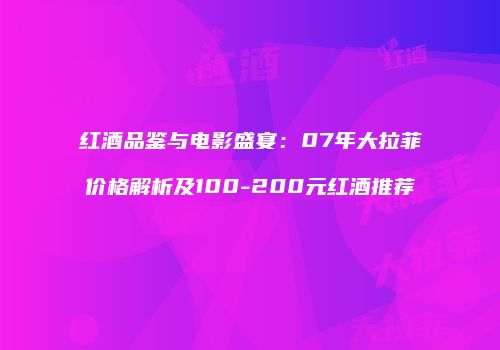 红酒品鉴与电影盛宴：07年大拉菲价格解析及100-200元红酒推荐