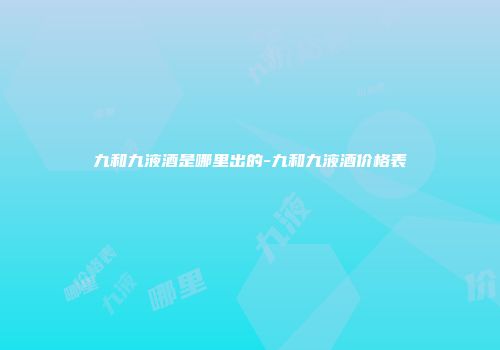 九和九液酒是哪里出的-九和九液酒价格表