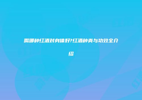 喝哪种红酒对身体好?红酒种类与功效全介绍