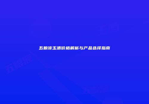 五粮液玉酒价格解析与产品选择指南