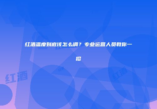 红酒温度到底该怎么调？专业运营人员教你一招