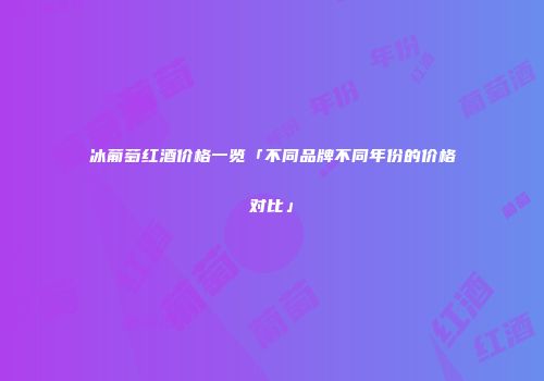 冰葡萄红酒价格一览「不同品牌不同年份的价格对比」