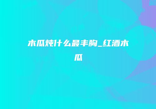 木瓜炖什么最丰胸_红酒木瓜