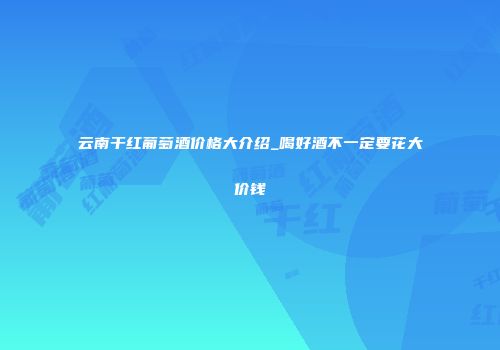 云南干红葡萄酒价格大介绍_喝好酒不一定要花大价钱