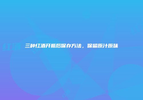 三种红酒开瓶后保存方法，保留原汁原味