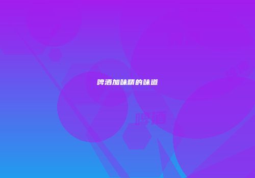 啤酒加味精的味道
