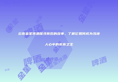 云南金星啤酒探寻背后的故事，了解它如何成为当地人心中的夜宵之王