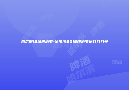 哈尔滨19届啤酒节-哈尔滨2019啤酒节是几月几号