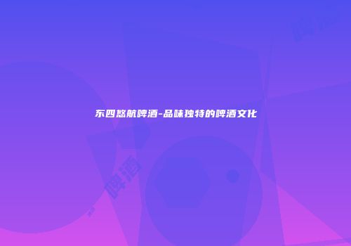 东四悠航啤酒-品味独特的啤酒文化