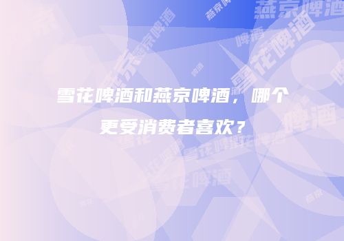 雪花啤酒和燕京啤酒，哪个更受消费者喜欢？
