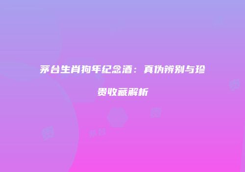 茅台生肖狗年纪念酒：真伪辨别与珍贵收藏解析