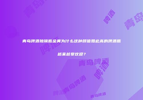 青岛啤酒玻璃瓶金黄为什么这种颜值如此高的啤酒瓶越来越受欢迎？