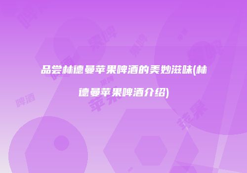品尝林德曼苹果啤酒的美妙滋味(林德曼苹果啤酒介绍)