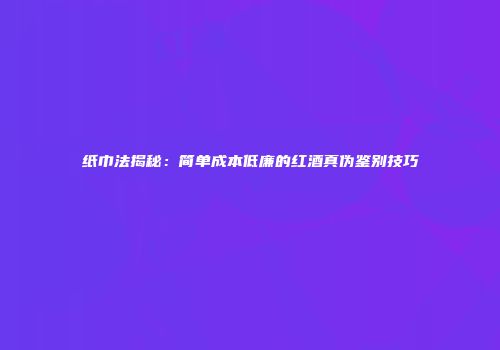 纸巾法揭秘：简单成本低廉的红酒真伪鉴别技巧