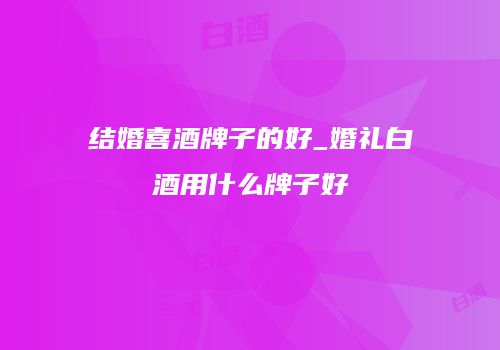 结婚喜酒牌子的好_婚礼白酒用什么牌子好