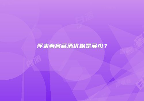 浮来春窖藏酒价格是多少？