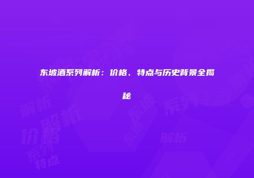 东坡酒系列解析：价格、特点与历史背景全揭秘