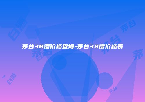 茅台38酒价格查询-茅台38度价格表