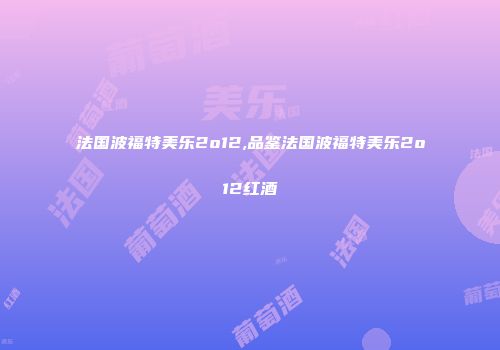 法国波福特美乐2o12,品鉴法国波福特美乐2o12红酒