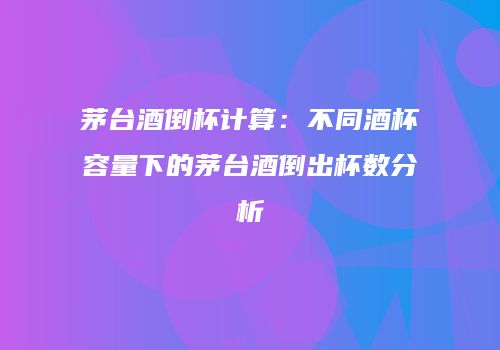 茅台酒倒杯计算：不同酒杯容量下的茅台酒倒出杯数分析