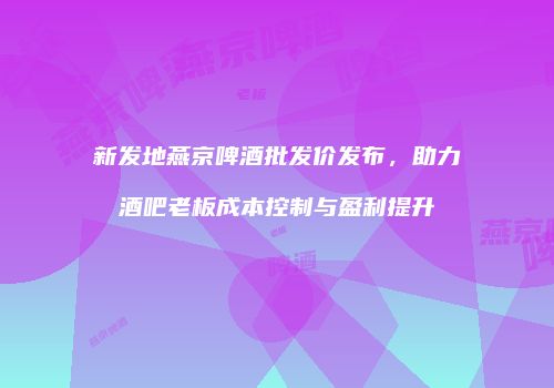 新发地燕京啤酒批发价发布，助力酒吧老板成本控制与盈利提升