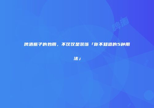 啤酒瓶子的妙用，不仅仅是装饰「你不知道的5种用法」