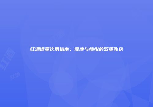红酒适量饮用指南：健康与愉悦的双重收获