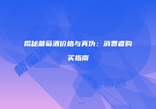 揭秘葡萄酒价格与真伪：消费者购买指南