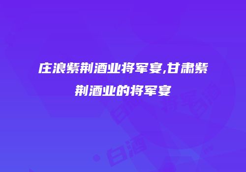 庄浪紫荆酒业将军宴,甘肃紫荆酒业的将军宴