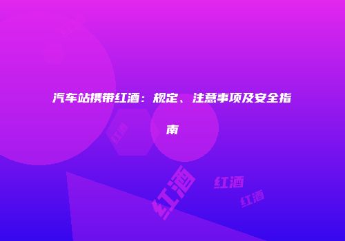 汽车站携带红酒：规定、注意事项及安全指南