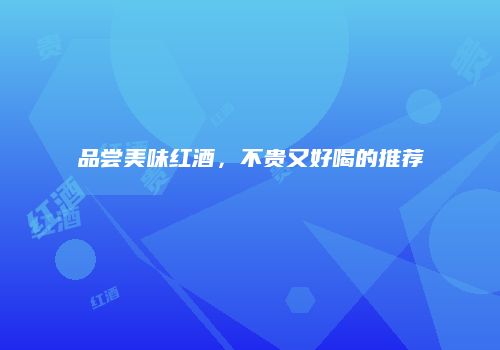 品尝美味红酒，不贵又好喝的推荐