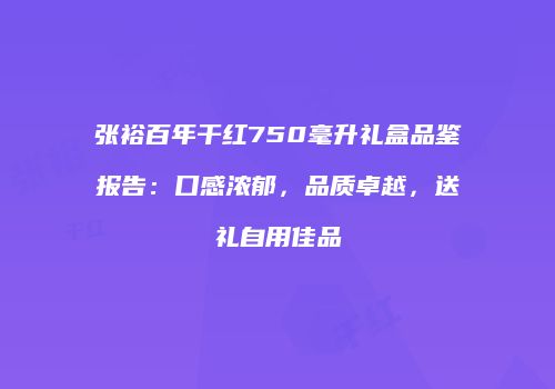 张裕百年干红750毫升礼盒品鉴报告：口感浓郁，品质卓越，送礼自用佳品