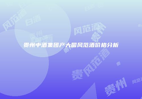 贵州中酒集团产大国风范酒价格分析