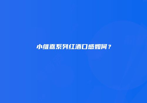 小维嘉系列红酒口感如何？