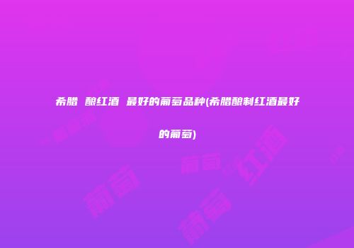 希腊 酿红酒 最好的葡萄品种(希腊酿制红酒最好的葡萄)