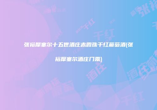 张裕摩塞尔十五世酒庄赤霞珠干红葡萄酒(张裕摩塞尔酒庄门票)