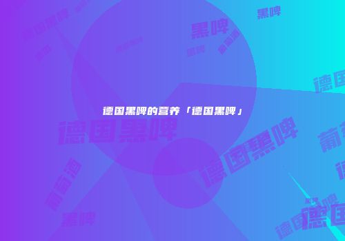 德国黑啤的营养「德国黑啤」