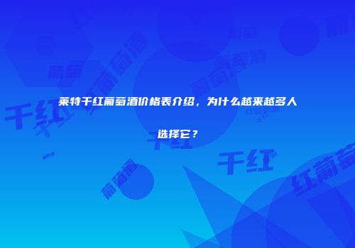 莱特干红葡萄酒价格表介绍，为什么越来越多人选择它？