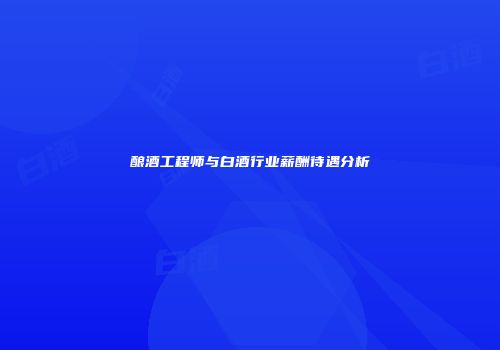 酿酒工程师与白酒行业薪酬待遇分析